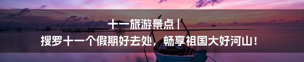十一旅游景点 | 搜罗十一个假期好去处,畅享祖国大好河山!