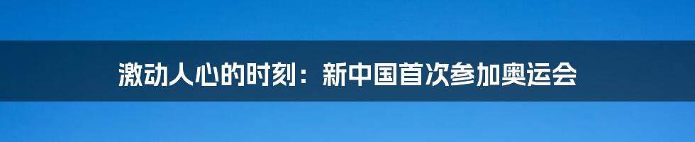 激动人心的时刻：新中国首次参加奥运会