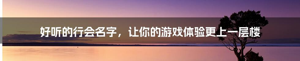 好听的行会名字，让你的游戏体验更上一层楼