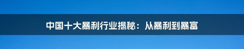 中国十大暴利行业揭秘：从暴利到暴富