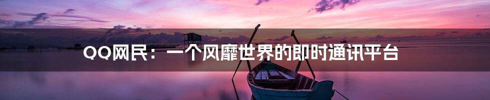 QQ网民:一个风靡世界的即时通讯平台