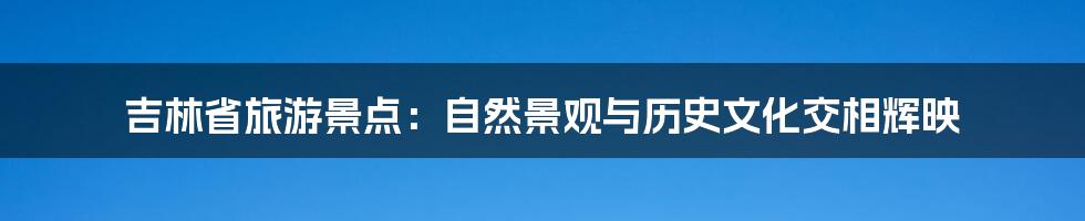 吉林省旅游景点:自然景观与历史文化交相辉映