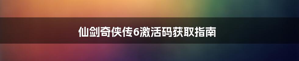 仙剑奇侠传6激活码获取指南