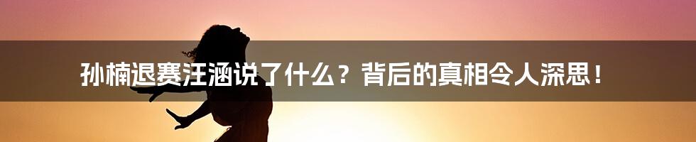 孙楠退赛汪涵说了什么？背后的真相令人深思！