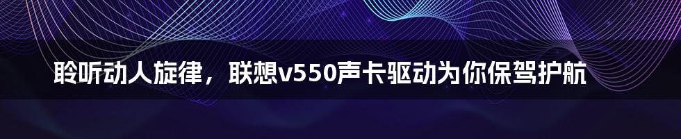 聆听动人旋律,联想v550声卡驱动为你保驾护航