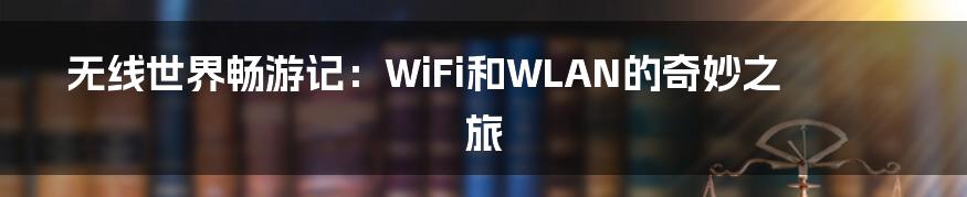 无线世界畅游记：WiFi和WLAN的奇妙之旅