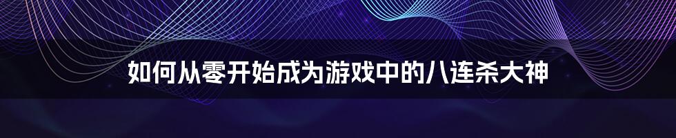 如何从零开始成为游戏中的八连杀大神
