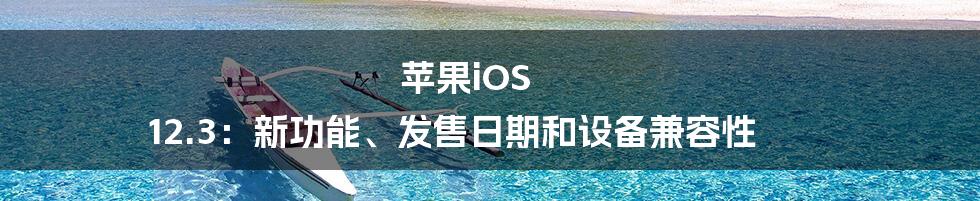 苹果iOS 12.3：新功能、发售日期和设备兼容性