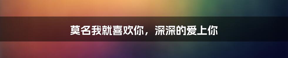 莫名我就喜欢你，深深的爱上你