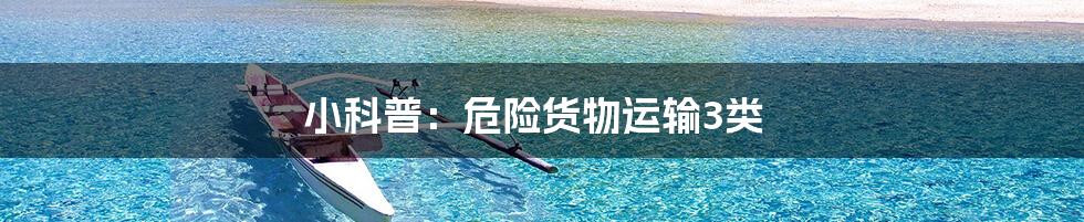 小科普:危险货物运输3类