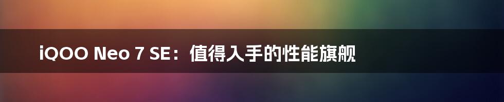 iQOO Neo 7 SE：值得入手的性能旗舰