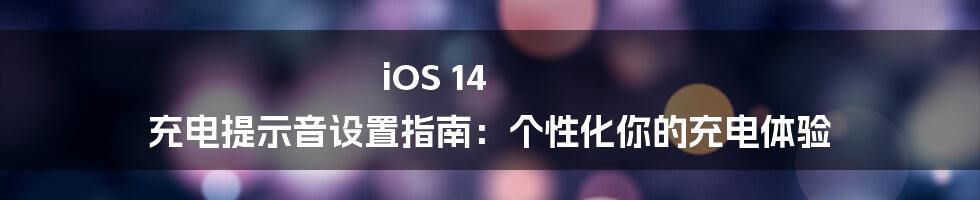 iOS 14 充电提示音设置指南：个性化你的充电体验