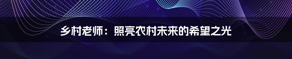 乡村老师:照亮农村未来的希望之光