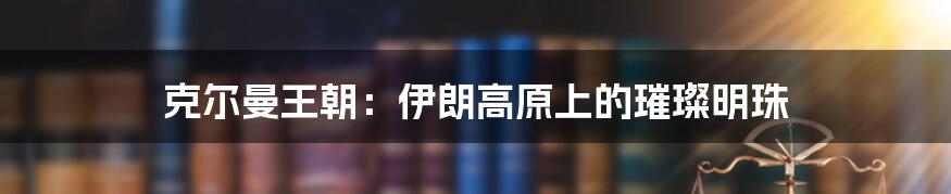 克尔曼王朝:伊朗高原上的璀璨明珠