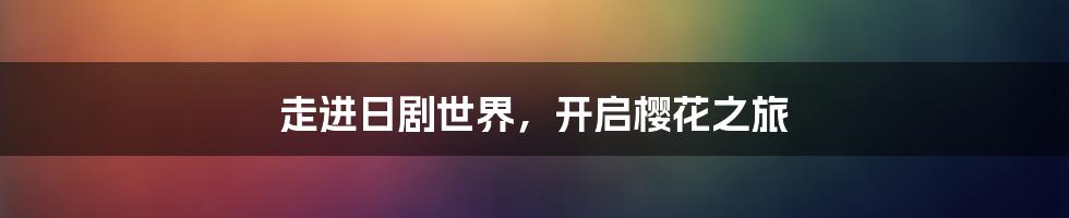 走进日剧世界,开启樱花之旅