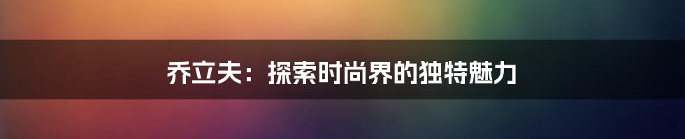 乔立夫：探索时尚界的独特魅力