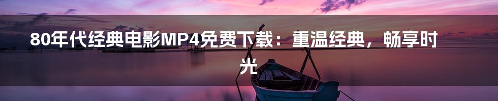 80年代经典电影MP4免费下载:重温经典,畅享时光