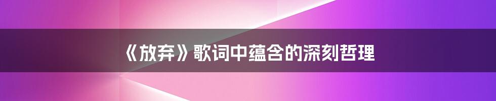 《放弃》歌词中蕴含的深刻哲理