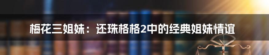 梅花三姐妹：还珠格格2中的经典姐妹情谊