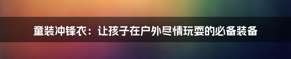 童装冲锋衣:让孩子在户外尽情玩耍的必备装备
