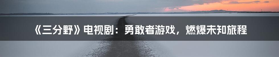 《三分野》电视剧：勇敢者游戏，燃爆未知旅程