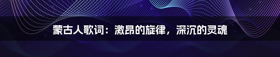 蒙古人歌词:激昂的旋律,深沉的灵魂