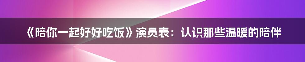 《陪你一起好好吃饭》演员表：认识那些温暖的陪伴