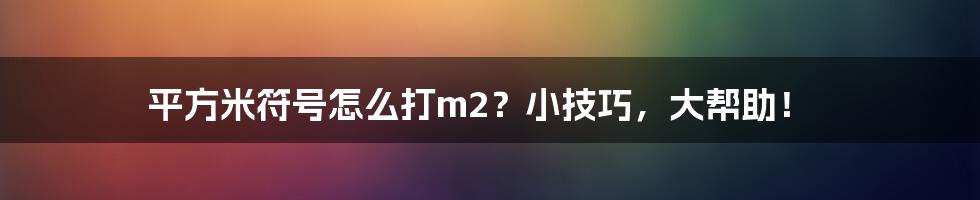 平方米符号怎么打m2？小技巧，大帮助！