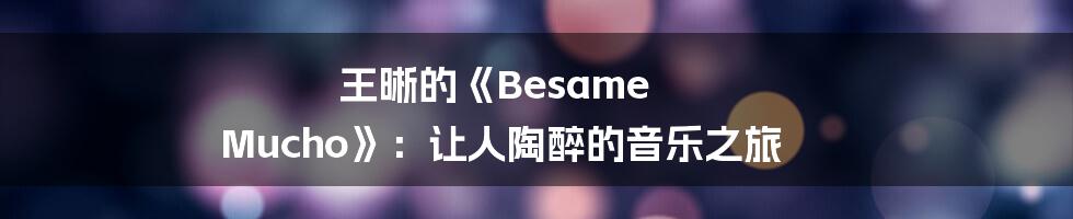 王晰的《Besame Mucho》：让人陶醉的音乐之旅