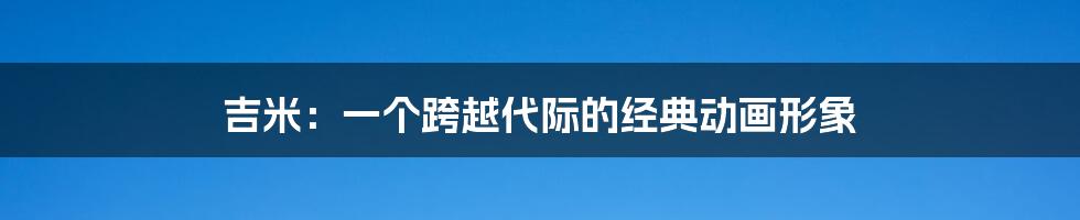 吉米:一个跨越代际的经典动画形象