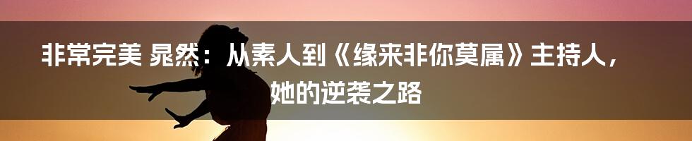 非常完美 晁然：从素人到《缘来非你莫属》主持人，她的逆袭之路