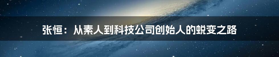 张恒：从素人到科技公司创始人的蜕变之路