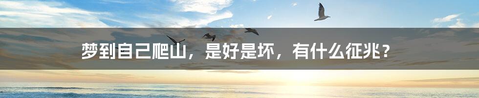 梦到自己爬山,是好是坏,有什么征兆?