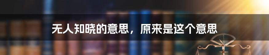 无人知晓的意思,原来是这个意思