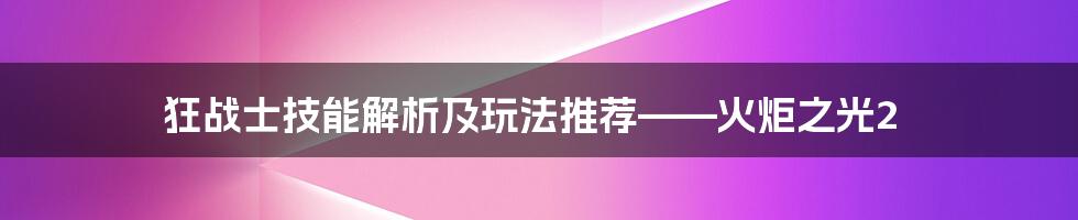 狂战士技能解析及玩法推荐——火炬之光2