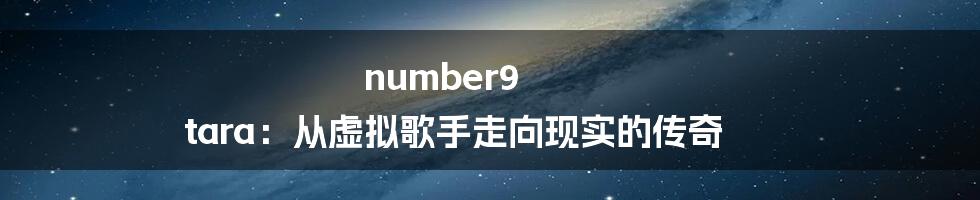 number9 tara：从虚拟歌手走向现实的传奇