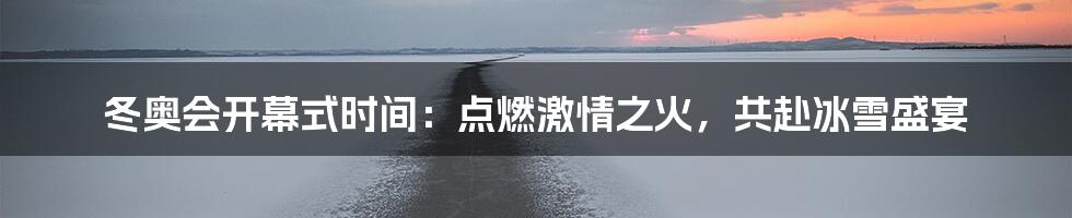 冬奥会开幕式时间：点燃激情之火，共赴冰雪盛宴