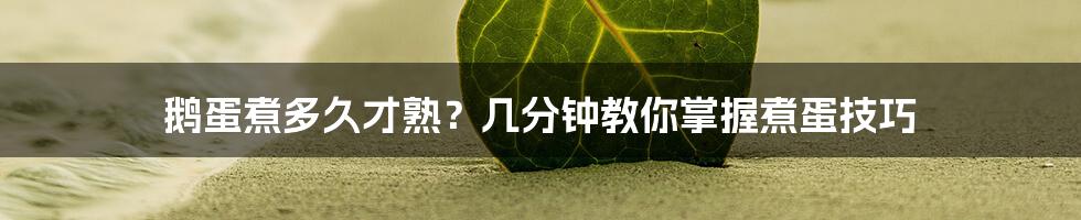 鹅蛋煮多久才熟?几分钟教你掌握煮蛋技巧