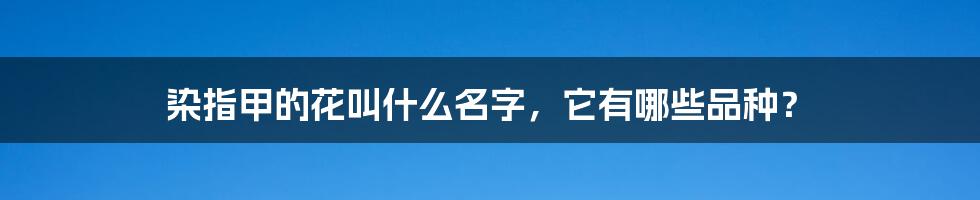 染指甲的花叫什么名字,它有哪些品种?
