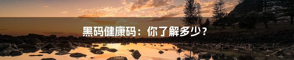 黑码健康码:你了解多少?