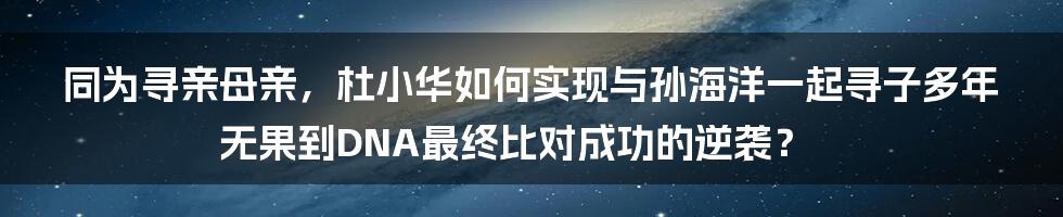 同为寻亲母亲，杜小华如何实现与孙海洋一起寻子多年无果到DNA最终比对成功的逆袭？