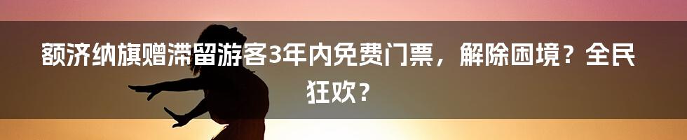 额济纳旗赠滞留游客3年内免费门票，解除困境？全民狂欢？