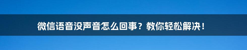 微信语音没声音怎么回事？教你轻松解决！