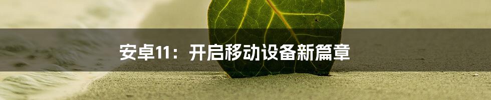 安卓11:开启移动设备新篇章