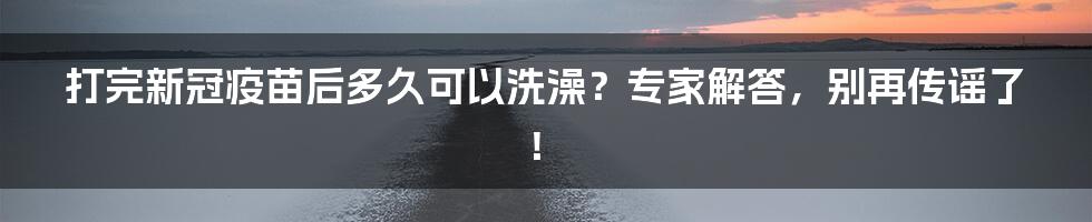 打完新冠疫苗后多久可以洗澡?专家解答,别再传谣了!