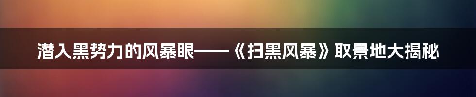 潜入黑势力的风暴眼——《扫黑风暴》取景地大揭秘