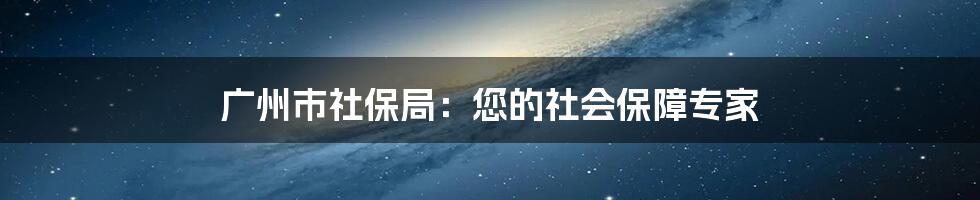 广州市社保局：您的社会保障专家