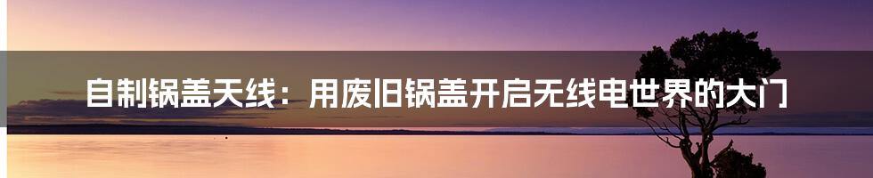 自制锅盖天线:用废旧锅盖开启无线电世界的大门