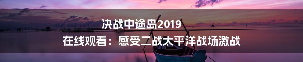 决战中途岛2019 在线观看：感受二战太平洋战场激战