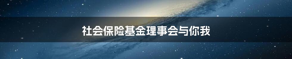 社会保险基金理事会与你我